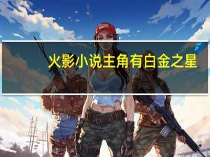 火影小说主角有白金之星（火影小说主角有后宫）
