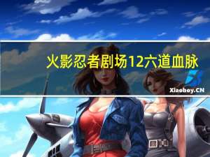 火影忍者剧场12六道血脉（火影忍者剧场版10六道血脉）