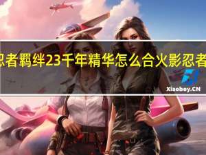 火影忍者羁绊23千年精华怎么合 火影忍者的羁绊攻略