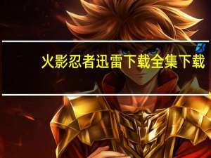 火影忍者迅雷下载 全集下载（火影忍者迅雷bt下载）