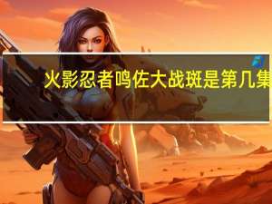 火影忍者鸣佐大战斑是第几集（火影忍者鸣佐大战）