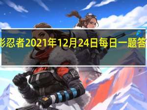 火影忍者2021年12月24日每日一题答案是什么-火影忍者12.24日每日一题答案2021