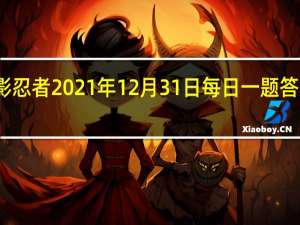 火影忍者2021年12月31日每日一题答案是什么-火影忍者12.31日每日一题答案2021