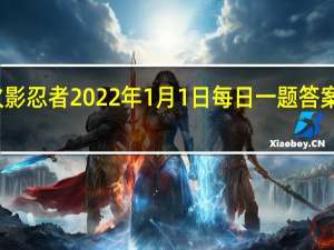 火影忍者2022年1月1日每日一题答案是什么-火影忍者1.1日每日一题答案2022