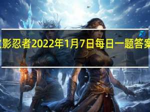 火影忍者2022年1月7日每日一题答案是什么-火影忍者1.7日每日一题答案2022