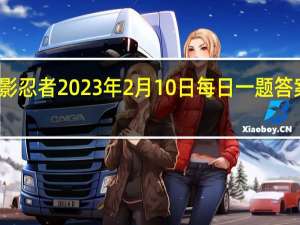 火影忍者2023年2月10日每日一题答案是什么-火影忍者2.10每日一题答案2022