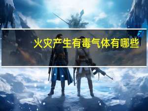 火灾产生有毒气体有哪些（有毒气体有哪些）