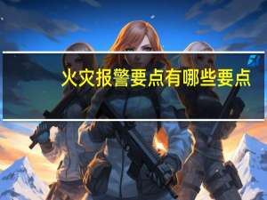 火灾报警要点有哪些要点