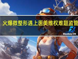 火爆微整形遇上医美维权难题 监管部门：遭遇非法美容拨打12320举报
