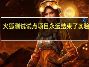 火狐测试试点项目永远结束了实验精神