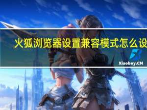 火狐浏览器设置兼容模式怎么设置