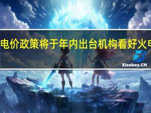 火电容量电价政策将于年内出台 机构看好火电板块估值提升