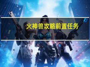 火神兽攻略前置任务（火神兽）