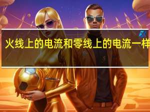 火线上的电流和零线上的电流一样大吗