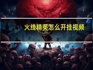 火线精英怎么开挂视频（火线精英怎么开挂）