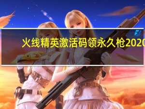 火线精英激活码领永久枪2020（火线精英激活码领永久枪）