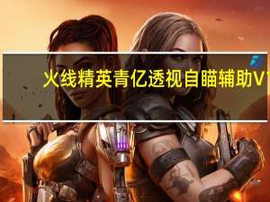 火线精英青亿透视自瞄辅助 V1.8 绿色版（火线精英青亿透视自瞄辅助 V1.8 绿色版功能简介）