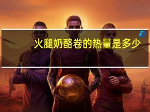 火腿奶酪卷的热量是多少