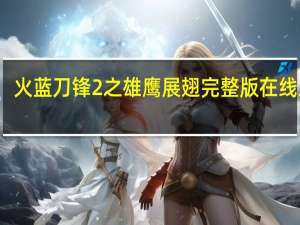 火蓝刀锋2之雄鹰展翅完整版在线观看（火蓝刀锋2在线观看）
