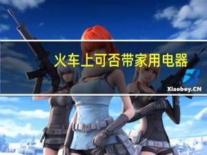 火车上可否带家用电器