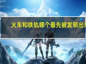 火车和铁轨哪个最先被发明出来