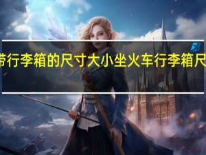 火车带行李箱的尺寸大小 坐火车行李箱尺寸有规定吗