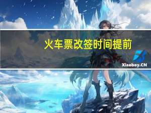 火车票改签时间提前（火车票改签时间规定）
