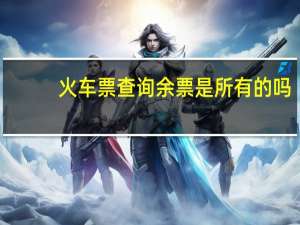 火车票查询余票是所有的吗（火车票查询余票）