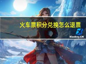 火车票积分兑换怎么退票（火车票积分兑换规则）