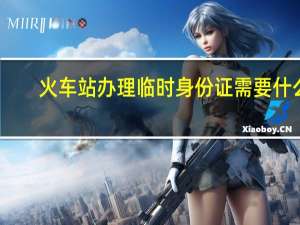 火车站办理临时身份证需要什么