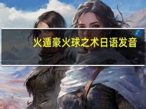 火遁豪火球之术日语发音（火遁豪火球之术）