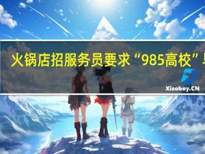 火锅店招服务员要求“985高校”毕业，这是否是一种“人才浪费”