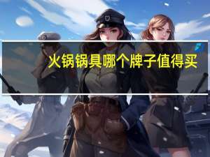火锅锅具哪个牌子值得买，火锅锅具品牌排行榜前十名推荐！