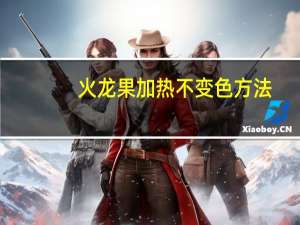 火龙果加热不变色方法