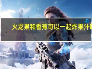火龙果和香蕉可以一起炸果汁吗