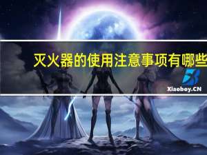 灭火器的使用注意事项有哪些