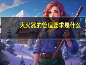 灭火器的管理要求是什么