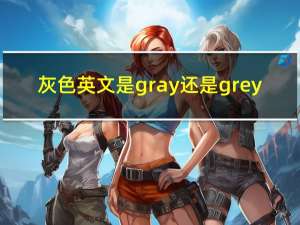 灰色英文是gray 还是grey（grey和gray的区别）