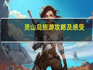 灵山岛旅游攻略及感受（灵山岛旅游攻略）