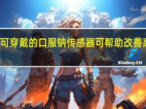 灵活可穿戴的口服钠传感器可帮助改善高血压控制