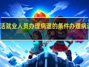 灵活就业人员办理病退的条件 办理病退的条件