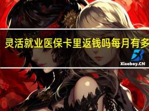 灵活就业医保卡里返钱吗　每月有多少钱