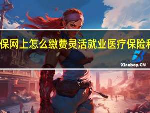 灵活就业医保网上怎么缴费灵活就业医疗保险和职工医保一样吗