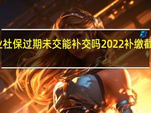 灵活就业社保过期未交能补交吗　2022补缴截止时间到几号