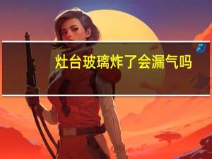 灶台玻璃炸了会漏气吗