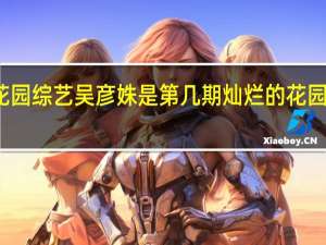 灿烂的花园综艺吴彦姝是第几期 灿烂的花园综艺免费观看