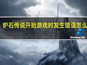 炉石传说开始游戏时发生错误怎么回事（炉石传说开始游戏时发生错误）