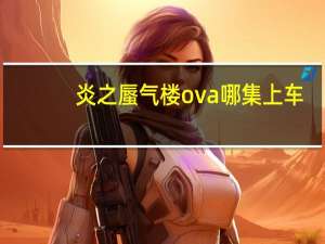 炎之蜃气楼ova哪集上车（炎之蜃气楼ova）