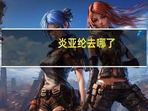 炎亚纶去哪了（寻找炎亚纶）