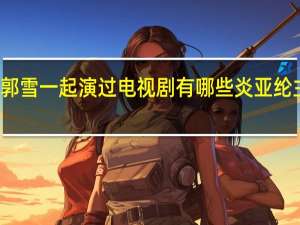 炎亚纶郭雪一起演过电视剧有哪些 炎亚纶主演的电视剧